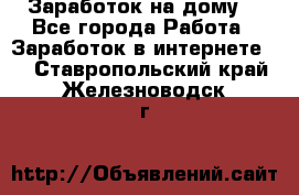 Заработок на дому! - Все города Работа » Заработок в интернете   . Ставропольский край,Железноводск г.